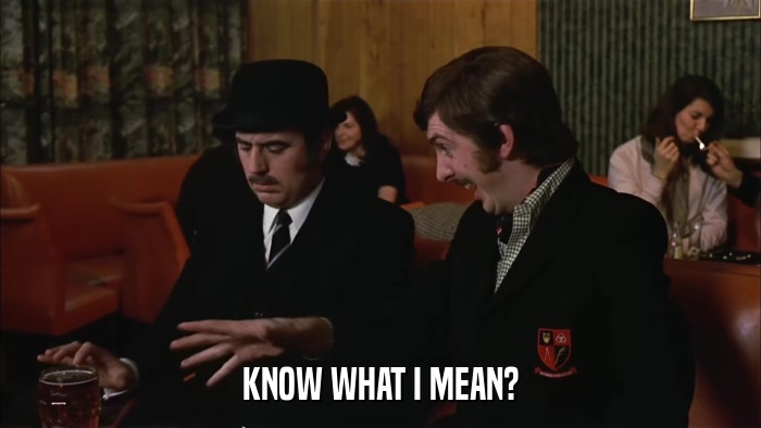 KNOW WHAT I MEAN?  