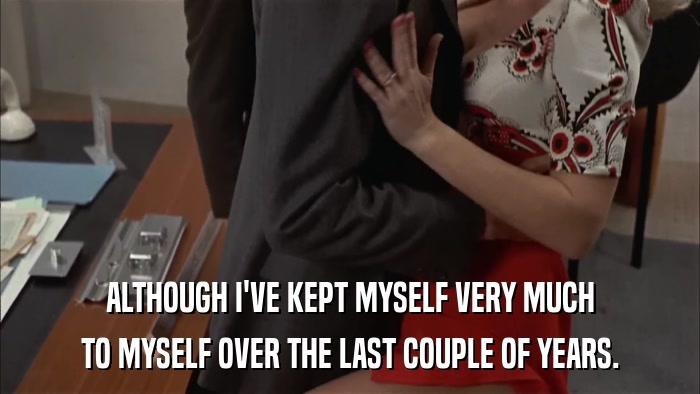 ALTHOUGH I'VE KEPT MYSELF VERY MUCH TO MYSELF OVER THE LAST COUPLE OF YEARS. 