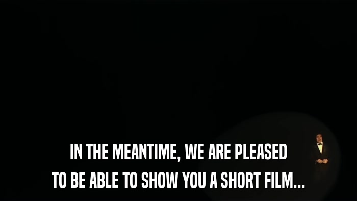 IN THE MEANTIME, WE ARE PLEASED TO BE ABLE TO SHOW YOU A SHORT FILM... 