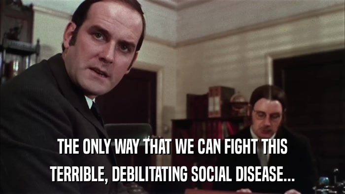 THE ONLY WAY THAT WE CAN FIGHT THIS TERRIBLE, DEBILITATING SOCIAL DISEASE... 