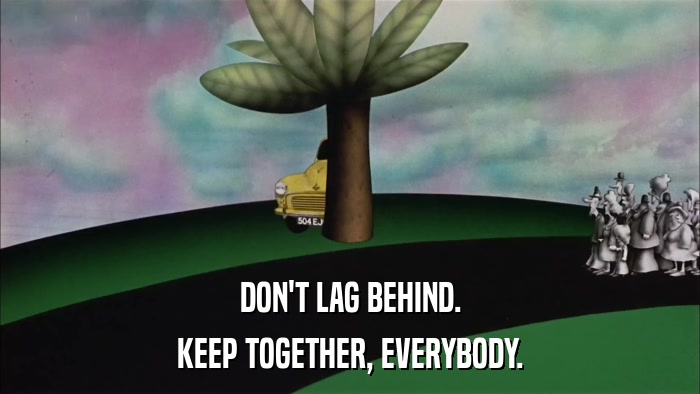 DON'T LAG BEHIND. KEEP TOGETHER, EVERYBODY. 