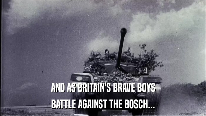 AND AS BRITAIN'S BRAVE BOYS BATTLE AGAINST THE BOSCH... 