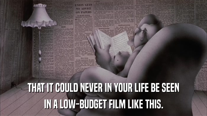 THAT IT COULD NEVER IN YOUR LIFE BE SEEN IN A LOW-BUDGET FILM LIKE THIS. 