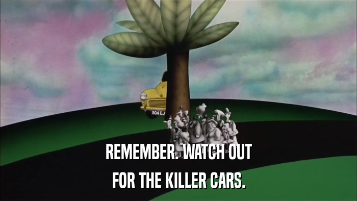 REMEMBER. WATCH OUT FOR THE KILLER CARS. 