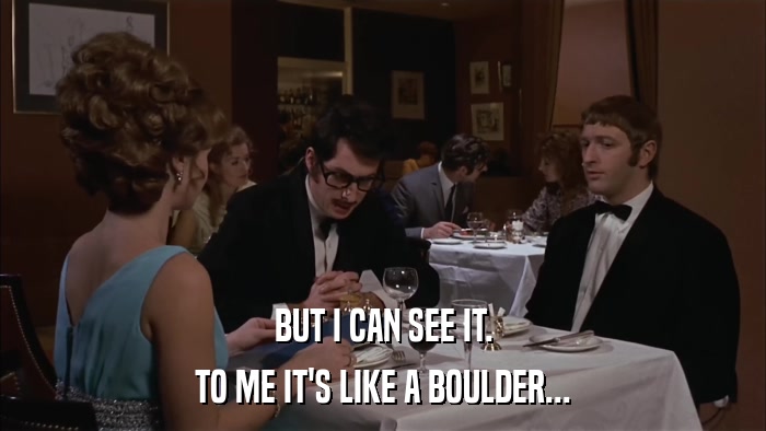 BUT I CAN SEE IT. TO ME IT'S LIKE A BOULDER... 