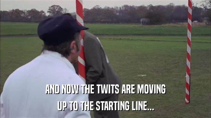 AND NOW THE TWITS ARE MOVING UP TO THE STARTING LINE... 