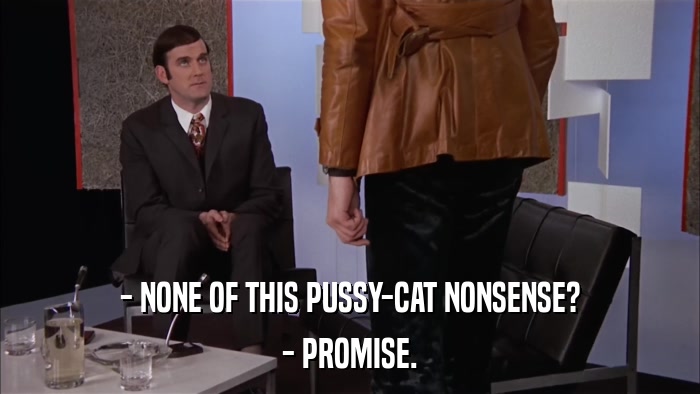 - NONE OF THIS PUSSY-CAT NONSENSE? - PROMISE. 