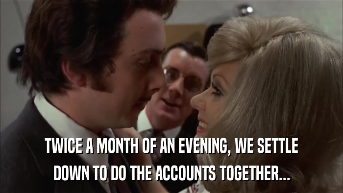 TWICE A MONTH OF AN EVENING, WE SETTLE DOWN TO DO THE ACCOUNTS TOGETHER... 