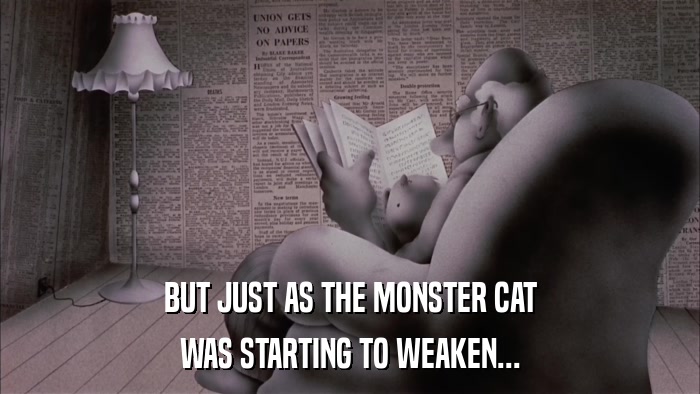 BUT JUST AS THE MONSTER CAT WAS STARTING TO WEAKEN... 