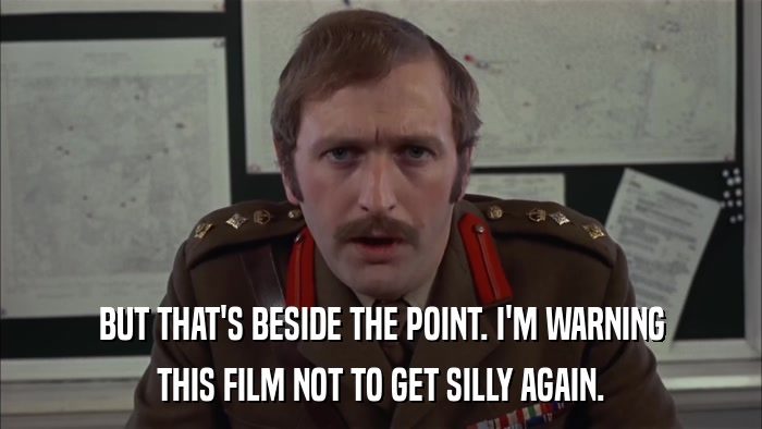 BUT THAT'S BESIDE THE POINT. I'M WARNING THIS FILM NOT TO GET SILLY AGAIN. 