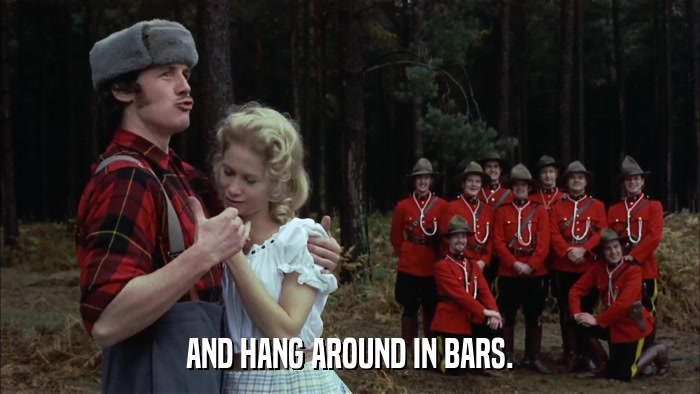 AND HANG AROUND IN BARS.  