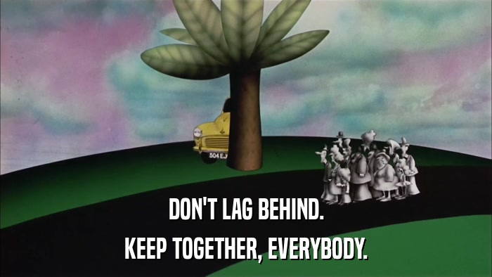 DON'T LAG BEHIND. KEEP TOGETHER, EVERYBODY. 