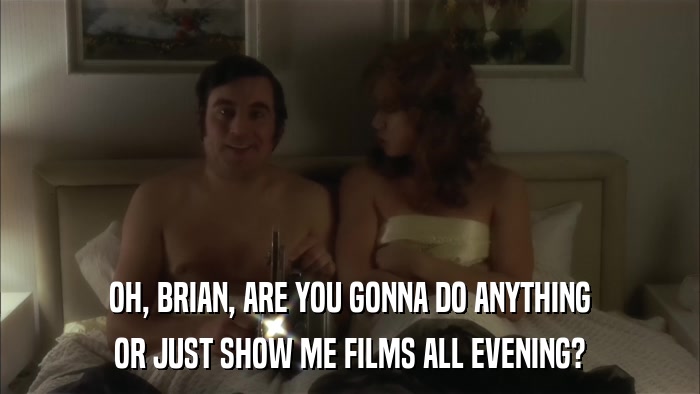 OH, BRIAN, ARE YOU GONNA DO ANYTHING OR JUST SHOW ME FILMS ALL EVENING? 