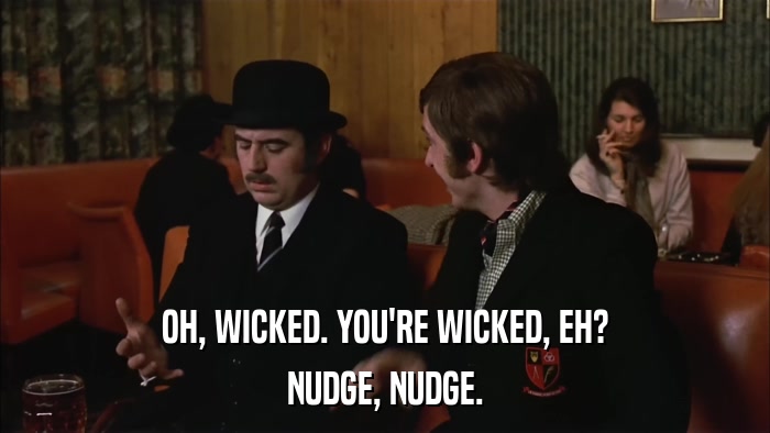 OH, WICKED. YOU'RE WICKED, EH? NUDGE, NUDGE. 