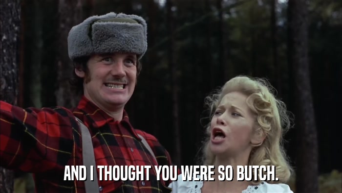 AND I THOUGHT YOU WERE SO BUTCH.  