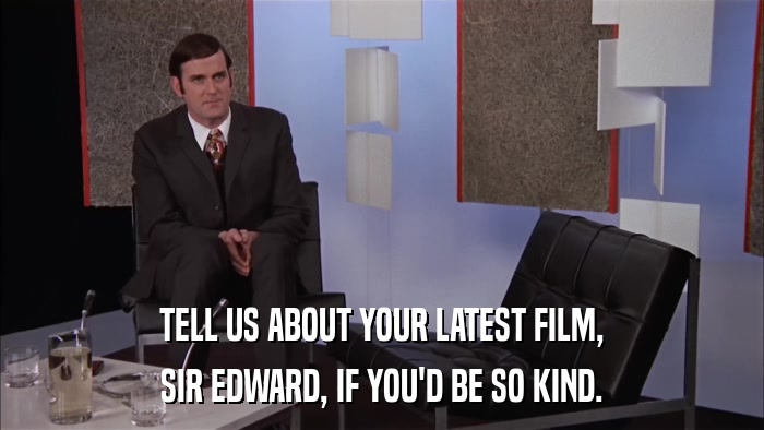 TELL US ABOUT YOUR LATEST FILM, SIR EDWARD, IF YOU'D BE SO KIND. 