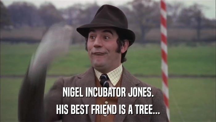NIGEL INCUBATOR JONES. HIS BEST FRIEND IS A TREE... 