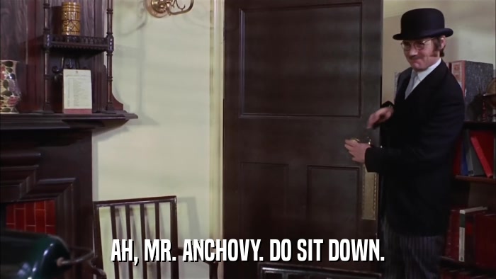 AH, MR. ANCHOVY. DO SIT DOWN.  