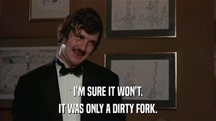 I'M SURE IT WON'T. IT WAS ONLY A DIRTY FORK. 