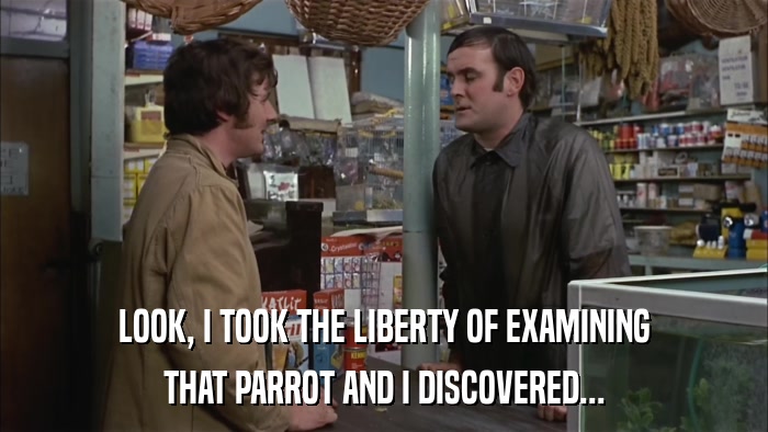 LOOK, I TOOK THE LIBERTY OF EXAMINING THAT PARROT AND I DISCOVERED... 