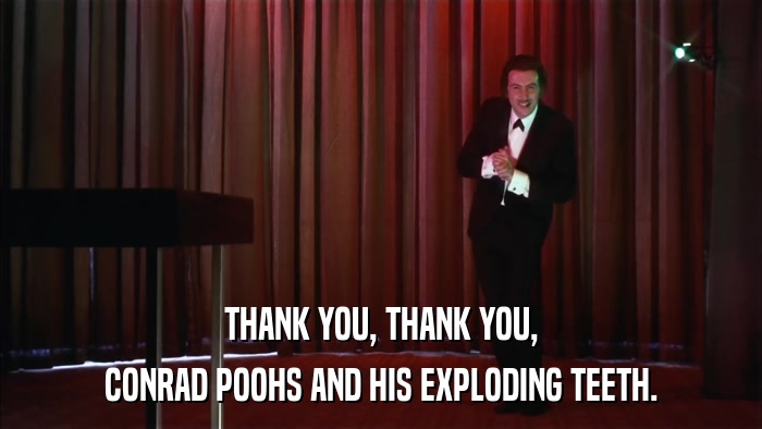 THANK YOU, THANK YOU, CONRAD POOHS AND HIS EXPLODING TEETH. 