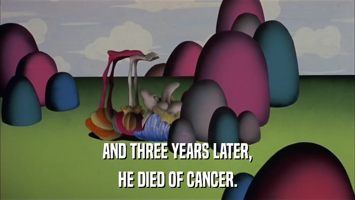 AND THREE YEARS LATER, HE DIED OF CANCER. 