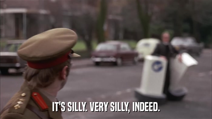 IT'S SILLY. VERY SILLY, INDEED.  