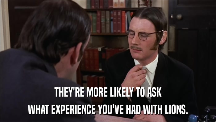 THEY'RE MORE LIKELY TO ASK WHAT EXPERIENCE YOU'VE HAD WITH LIONS. 