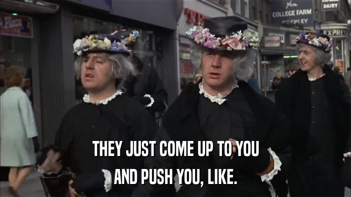 THEY JUST COME UP TO YOU AND PUSH YOU, LIKE. 