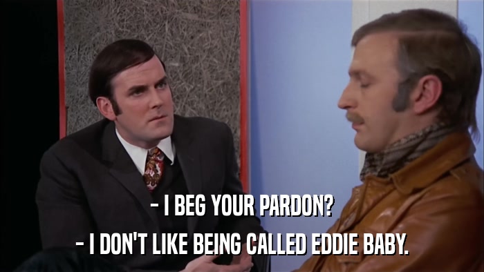 - I BEG YOUR PARDON? - I DON'T LIKE BEING CALLED EDDIE BABY. 