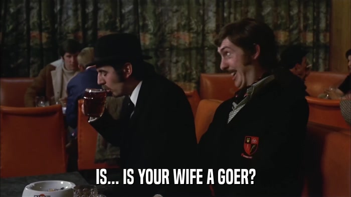 IS... IS YOUR WIFE A GOER?  