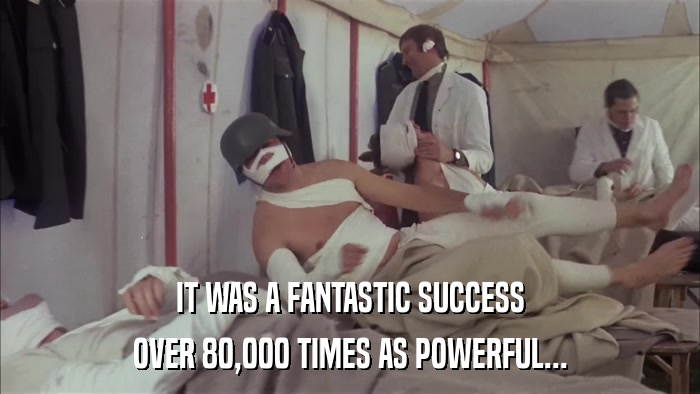IT WAS A FANTASTIC SUCCESS OVER 80,000 TIMES AS POWERFUL... 