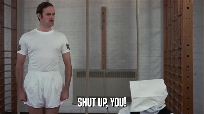 SHUT UP, YOU!  