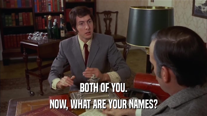 BOTH OF YOU. NOW, WHAT ARE YOUR NAMES? 