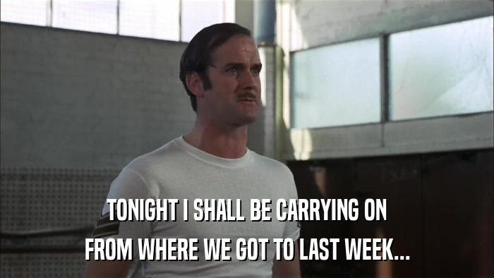 TONIGHT I SHALL BE CARRYING ON FROM WHERE WE GOT TO LAST WEEK... 