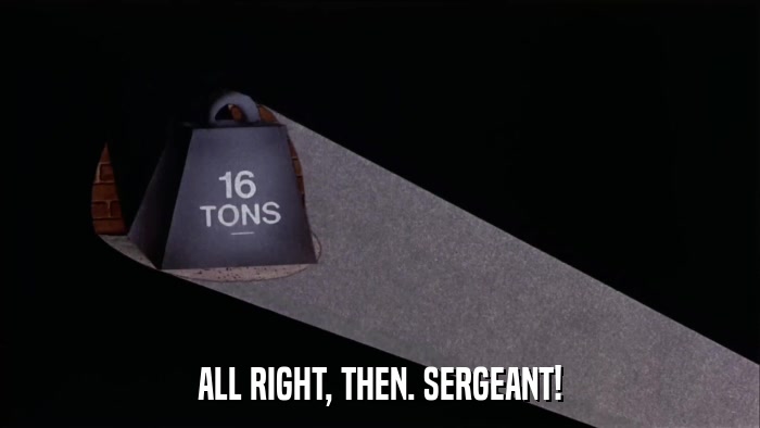 ALL RIGHT, THEN. SERGEANT!  