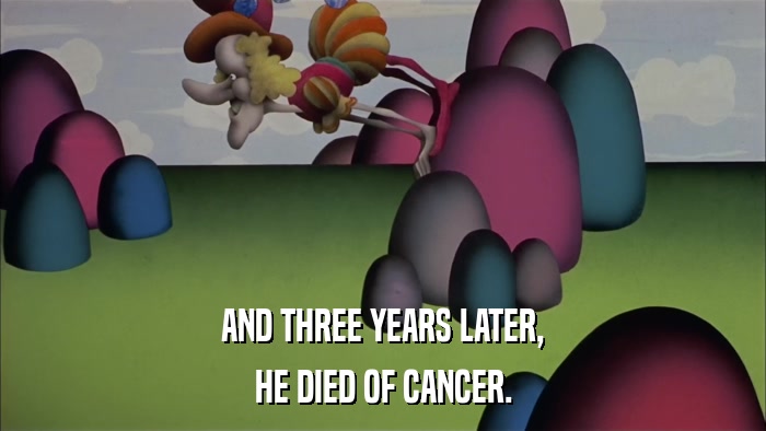 AND THREE YEARS LATER, HE DIED OF CANCER. 