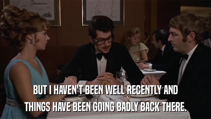 BUT I HAVEN'T BEEN WELL RECENTLY AND THINGS HAVE BEEN GOING BADLY BACK THERE. 