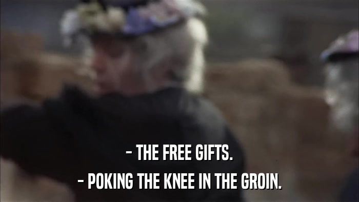 - THE FREE GIFTS. - POKING THE KNEE IN THE GROIN. 