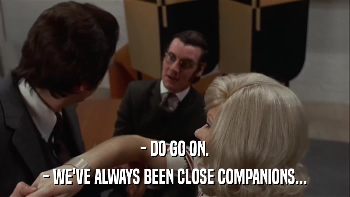 - DO GO ON. - WE'VE ALWAYS BEEN CLOSE COMPANIONS... 