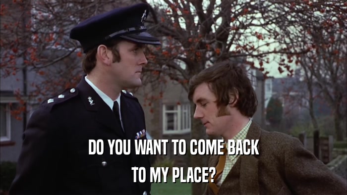 DO YOU WANT TO COME BACK TO MY PLACE? 