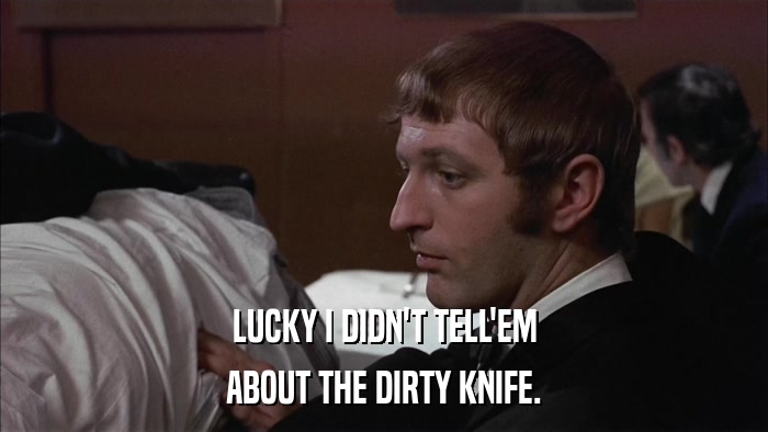 LUCKY I DIDN'T TELL'EM ABOUT THE DIRTY KNIFE. 