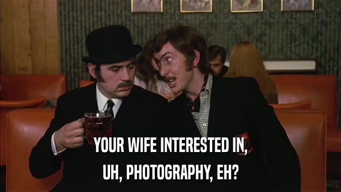YOUR WIFE INTERESTED IN, UH, PHOTOGRAPHY, EH? 