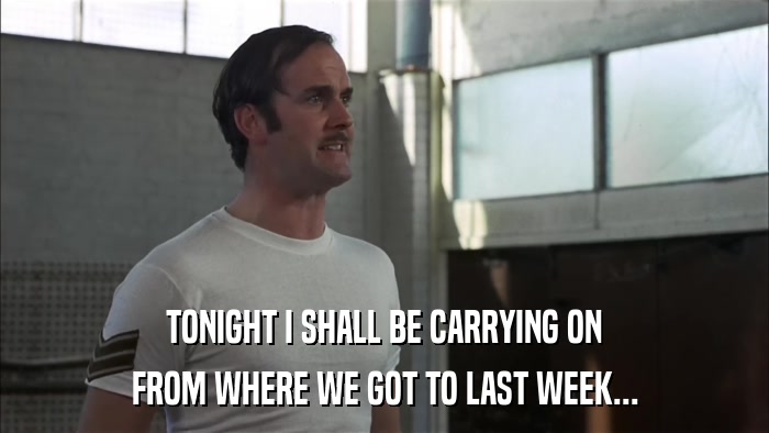 TONIGHT I SHALL BE CARRYING ON FROM WHERE WE GOT TO LAST WEEK... 