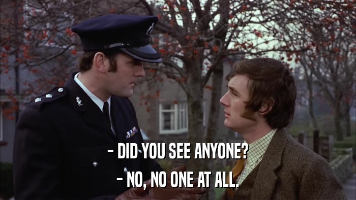 - DID YOU SEE ANYONE? - NO, NO ONE AT ALL. 
