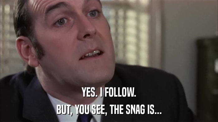 YES. I FOLLOW. BUT, YOU SEE, THE SNAG IS... 