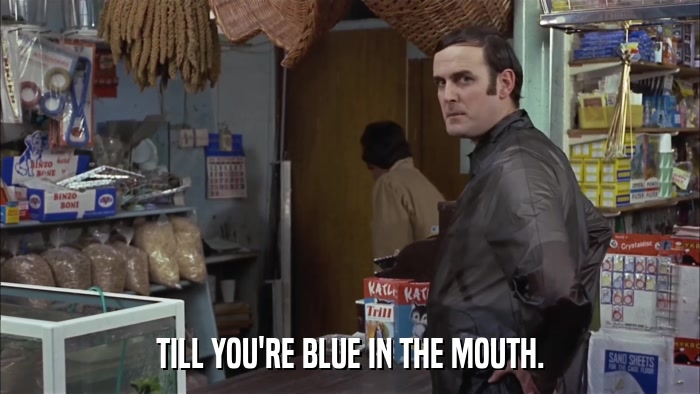 TILL YOU'RE BLUE IN THE MOUTH.  