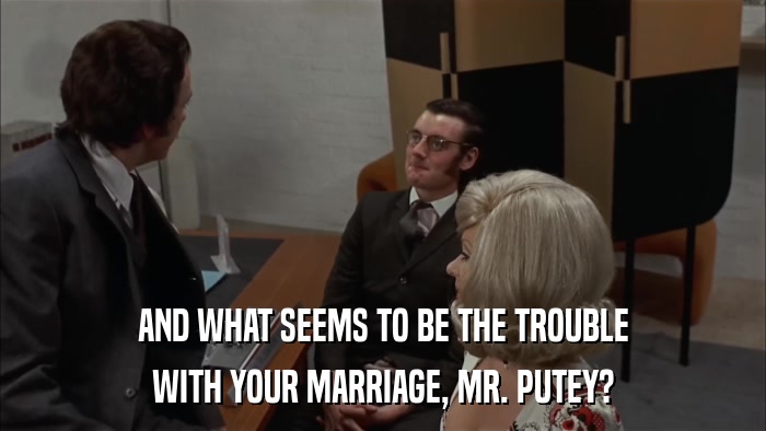 AND WHAT SEEMS TO BE THE TROUBLE WITH YOUR MARRIAGE, MR. PUTEY? 