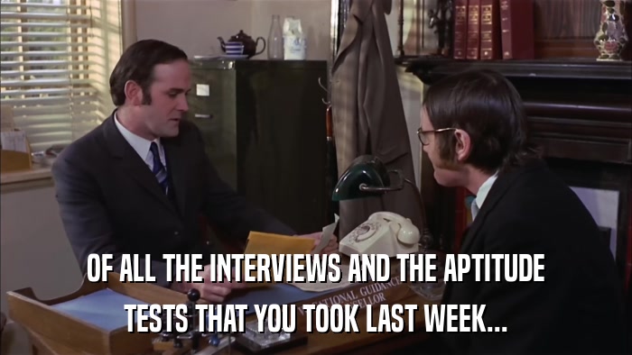 OF ALL THE INTERVIEWS AND THE APTITUDE TESTS THAT YOU TOOK LAST WEEK... 