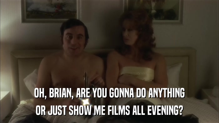 OH, BRIAN, ARE YOU GONNA DO ANYTHING OR JUST SHOW ME FILMS ALL EVENING? 